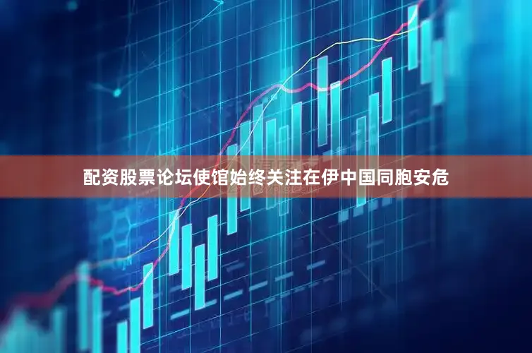 配资股票论坛使馆始终关注在伊中国同胞安危