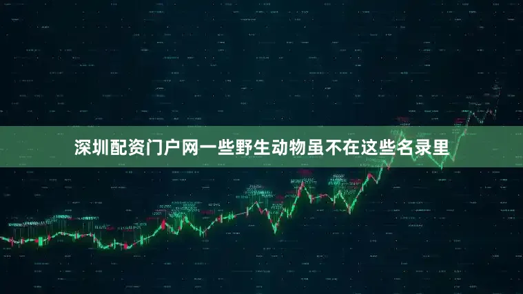 深圳配资门户网一些野生动物虽不在这些名录里