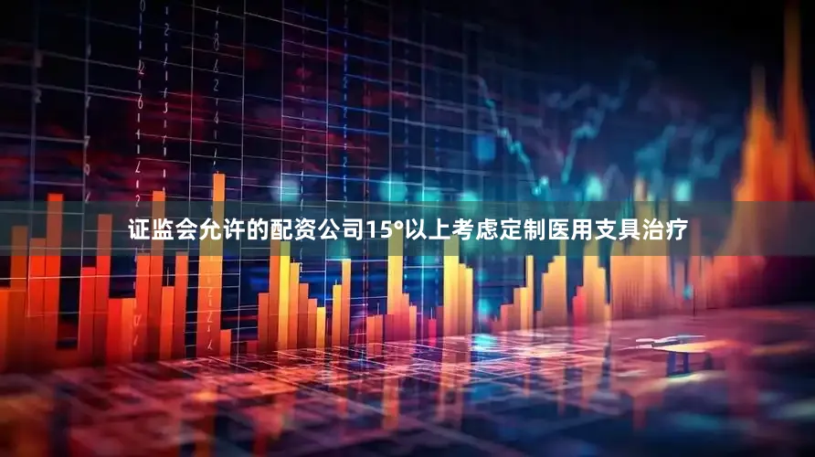 证监会允许的配资公司15°以上考虑定制医用支具治疗