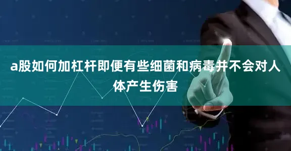 a股如何加杠杆即便有些细菌和病毒并不会对人体产生伤害
