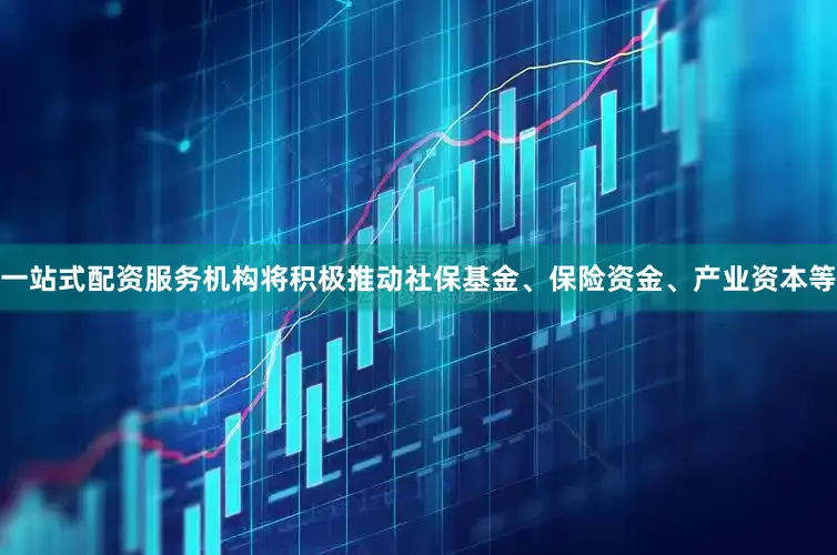 一站式配资服务机构将积极推动社保基金、保险资金、产业资本等