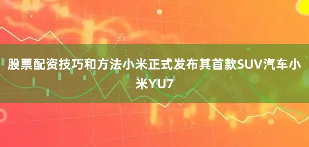 股票配资技巧和方法小米正式发布其首款SUV汽车小米YU7