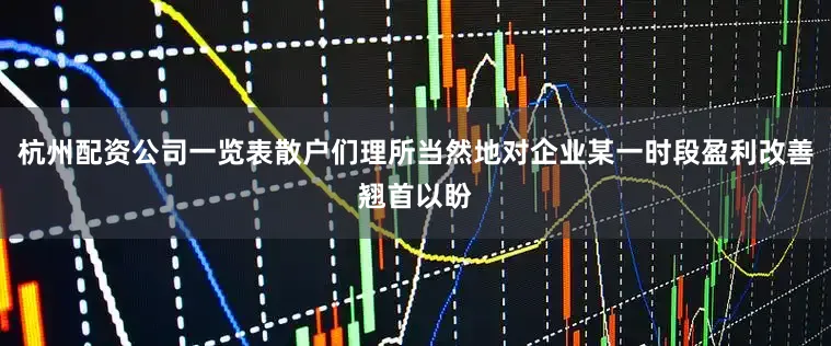 杭州配资公司一览表散户们理所当然地对企业某一时段盈利改善翘首以盼