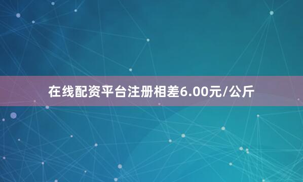 在线配资平台注册相差6.00元/公斤