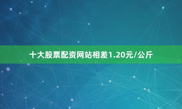 十大股票配资网站相差1.20元/公斤
