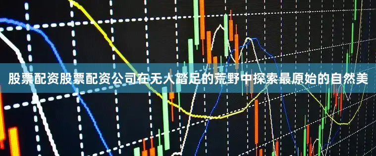 股票配资股票配资公司在无人踏足的荒野中探索最原始的自然美
