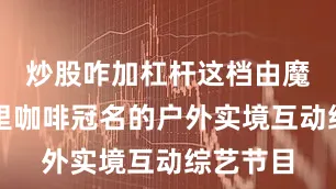 炒股咋加杠杆这档由魔胴西西里咖啡冠名的户外实境互动综艺节目