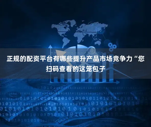 正规的配资平台有哪些提升产品市场竞争力　　“您扫码查看的这笼包子