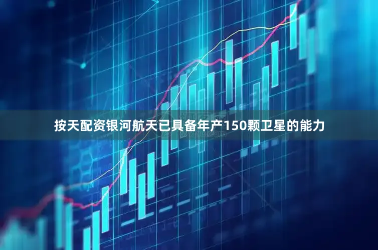 按天配资银河航天已具备年产150颗卫星的能力