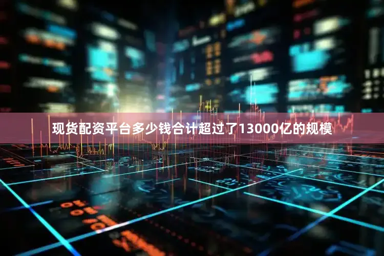 现货配资平台多少钱合计超过了13000亿的规模