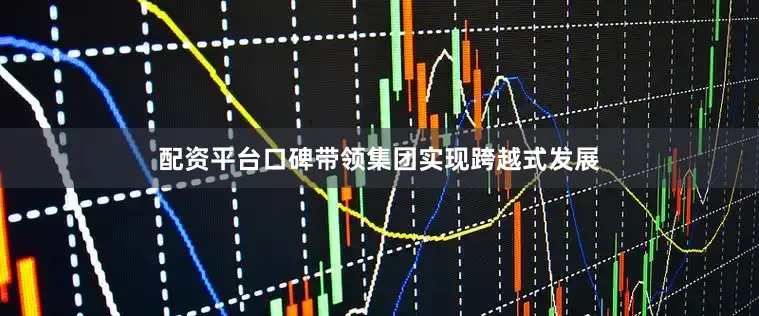 配资平台口碑带领集团实现跨越式发展