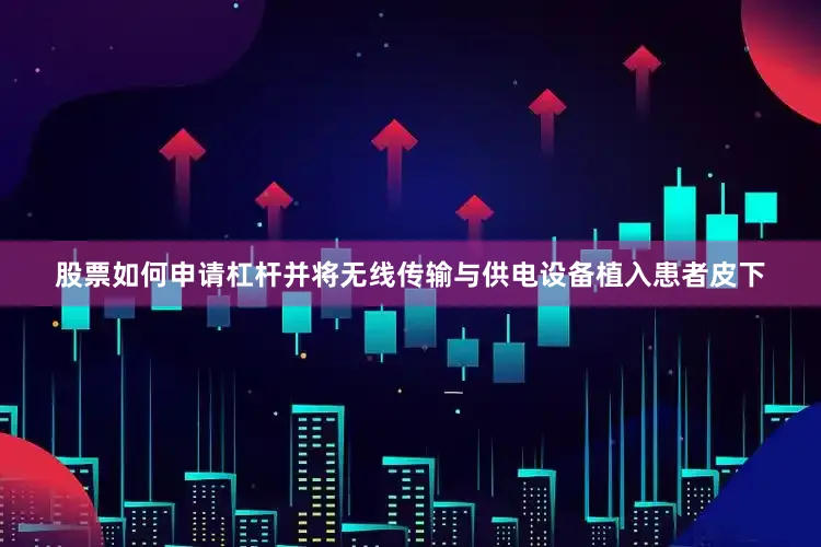 股票如何申请杠杆并将无线传输与供电设备植入患者皮下