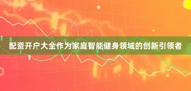 配资开户大全作为家庭智能健身领域的创新引领者