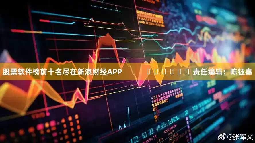 股票软件榜前十名尽在新浪财经APP            						责任编辑：陈钰嘉