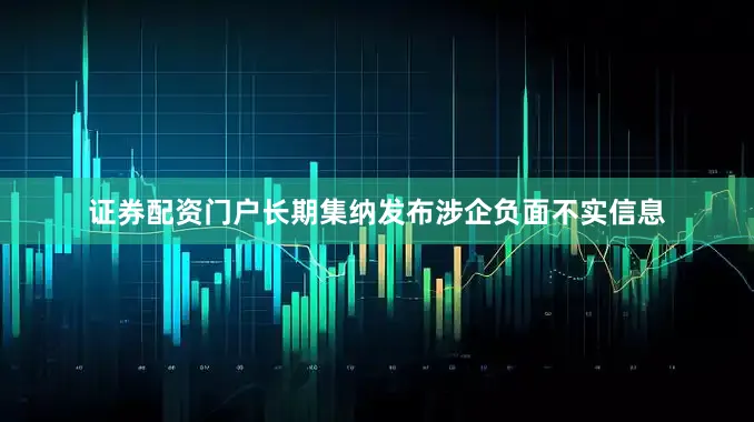 证券配资门户长期集纳发布涉企负面不实信息