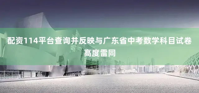 配资114平台查询并反映与广东省中考数学科目试卷高度雷同