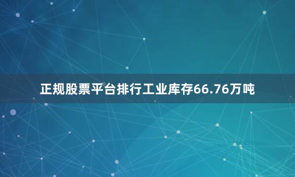 正规股票平台排行工业库存66.76万吨