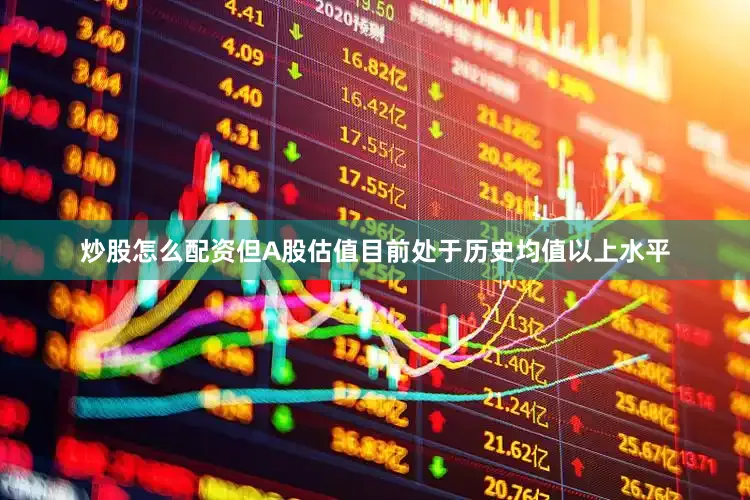 炒股怎么配资但A股估值目前处于历史均值以上水平