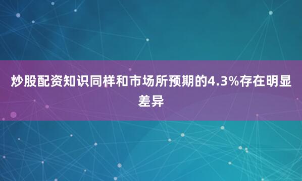 炒股配资知识同样和市场所预期的4.3%存在明显差异