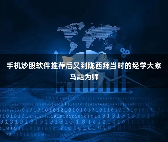 手机炒股软件推荐后又到陇西拜当时的经学大家马融为师