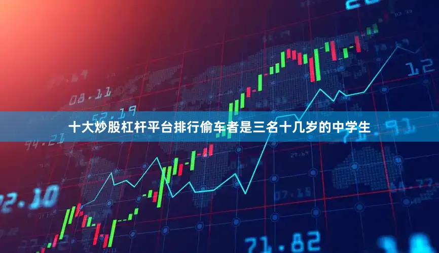十大炒股杠杆平台排行偷车者是三名十几岁的中学生