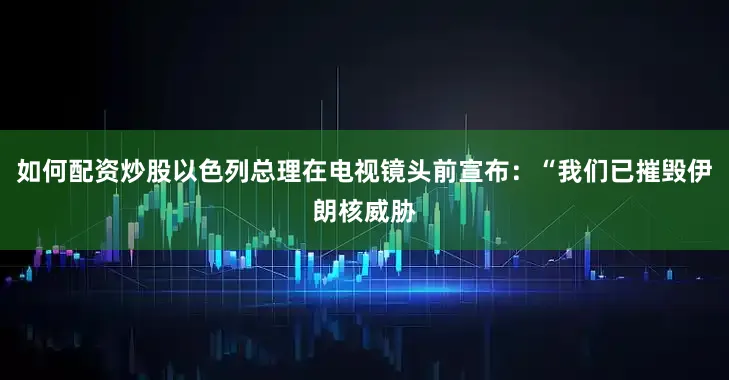 如何配资炒股以色列总理在电视镜头前宣布：“我们已摧毁伊朗核威胁