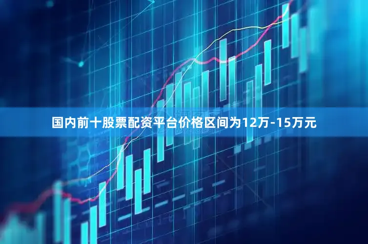 国内前十股票配资平台价格区间为12万-15万元