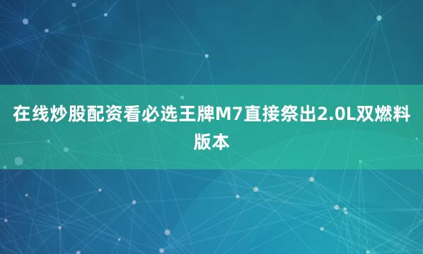 在线炒股配资看必选王牌M7直接祭出2.0L双燃料版本