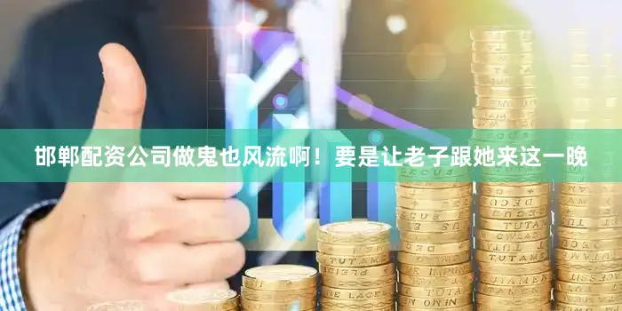 邯郸配资公司做鬼也风流啊！要是让老子跟她来这一晚