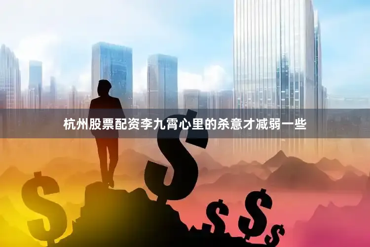杭州股票配资李九霄心里的杀意才减弱一些