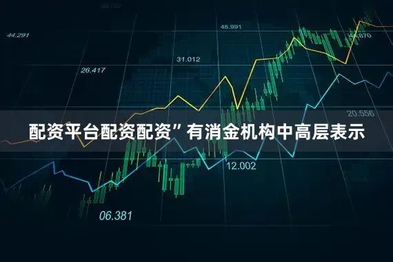配资平台配资配资”有消金机构中高层表示