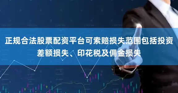 正规合法股票配资平台可索赔损失范围包括投资差额损失、印花税及佣金损失