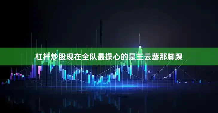 杠杆炒股现在全队最操心的是王云蕗那脚踝