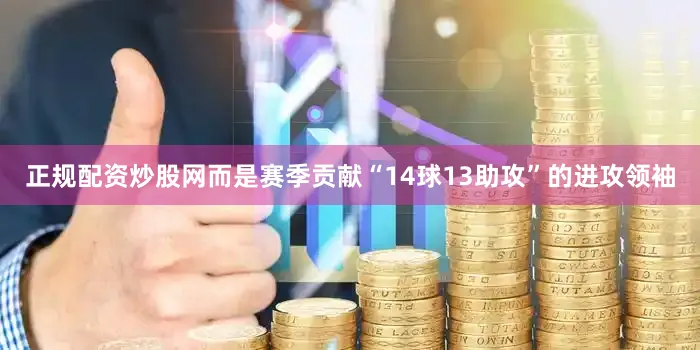 正规配资炒股网而是赛季贡献“14球13助攻”的进攻领袖