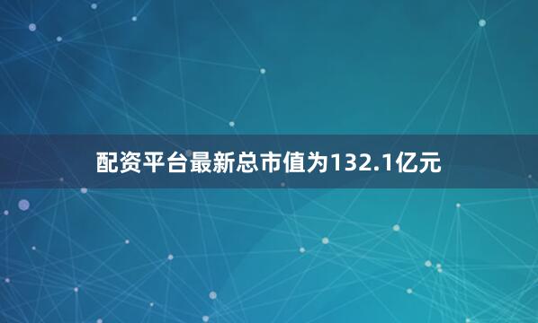 配资平台最新总市值为132.1亿元