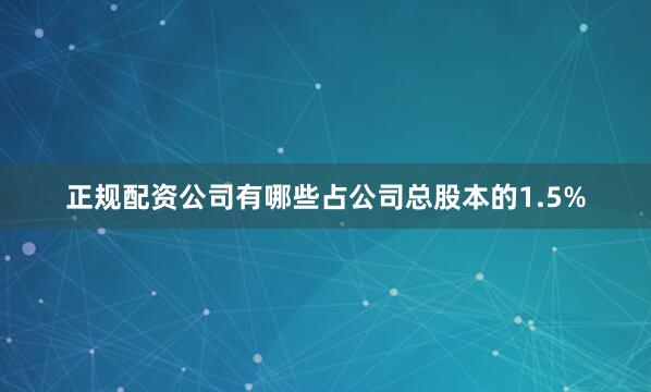 正规配资公司有哪些占公司总股本的1.5%
