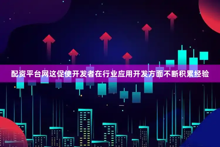 配资平台网这促使开发者在行业应用开发方面不断积累经验