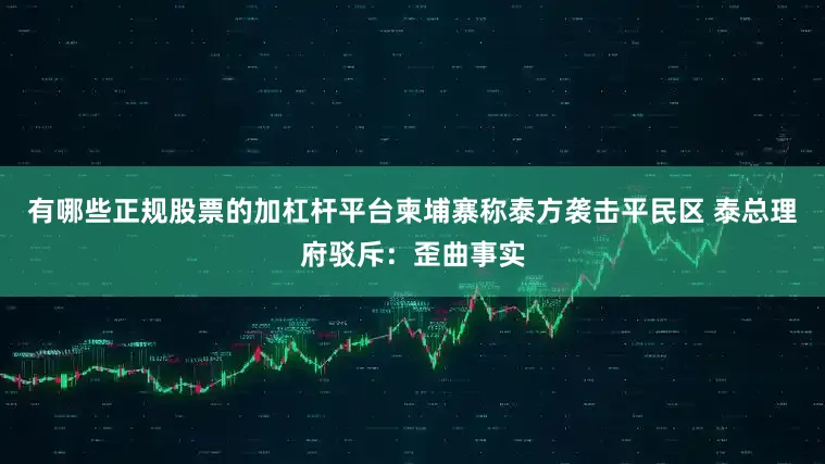 有哪些正规股票的加杠杆平台柬埔寨称泰方袭击平民区 泰总理府驳斥：歪曲事实