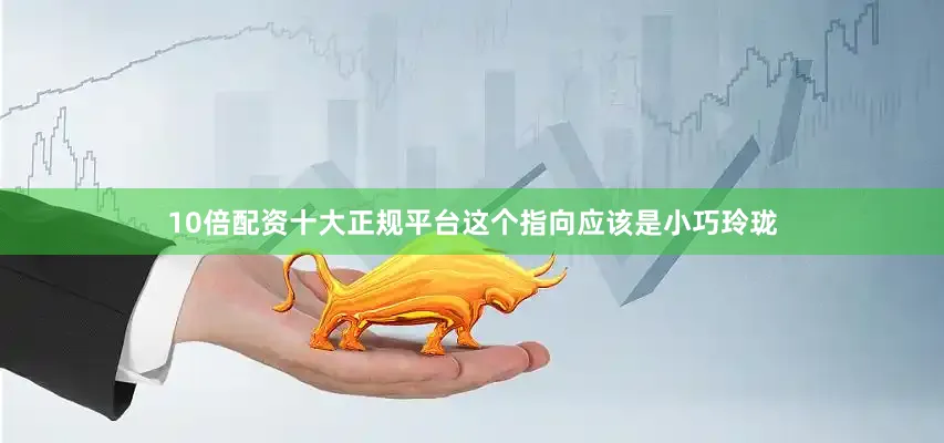 10倍配资十大正规平台这个指向应该是小巧玲珑