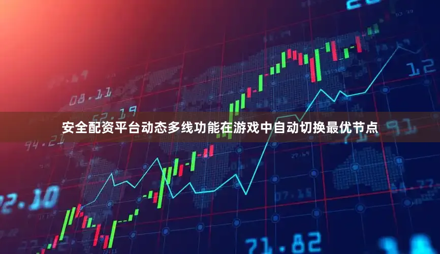 安全配资平台动态多线功能在游戏中自动切换最优节点