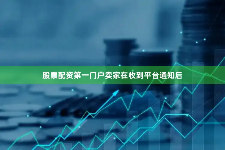 股票配资第一门户卖家在收到平台通知后