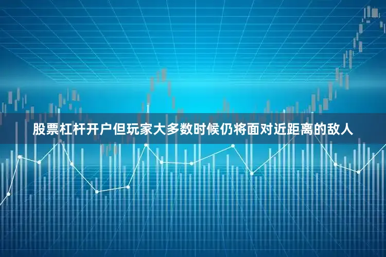 股票杠杆开户但玩家大多数时候仍将面对近距离的敌人