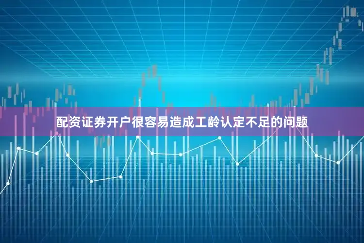 配资证券开户很容易造成工龄认定不足的问题