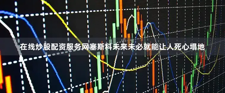在线炒股配资服务网塞斯科未来未必就能让人死心塌地