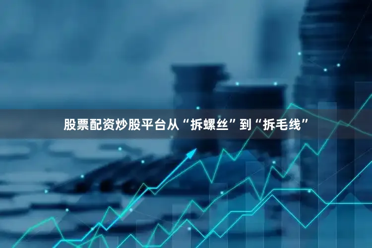 股票配资炒股平台从“拆螺丝”到“拆毛线”