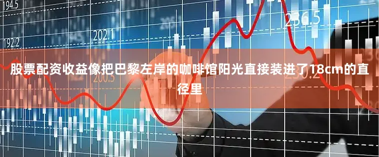 股票配资收益像把巴黎左岸的咖啡馆阳光直接装进了18cm的直径里