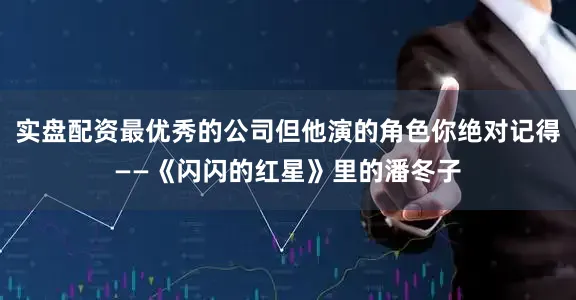 实盘配资最优秀的公司但他演的角色你绝对记得——《闪闪的红星》里的潘冬子