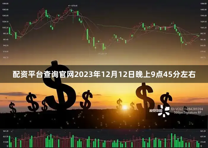 配资平台查询官网2023年12月12日晚上9点45分左右