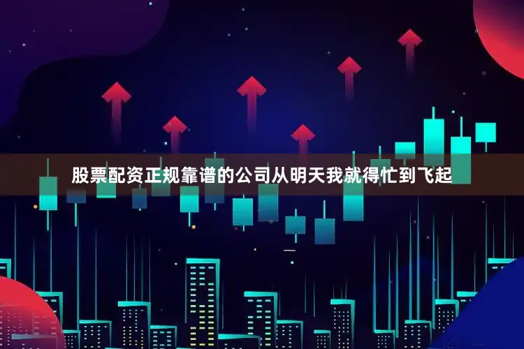 股票配资正规靠谱的公司从明天我就得忙到飞起