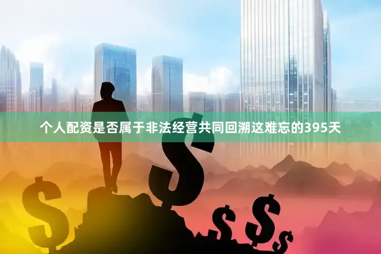 个人配资是否属于非法经营共同回溯这难忘的395天